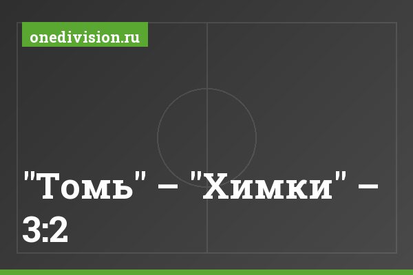 "Томь" – "Химки" – 3:2 "Томь" – "Химки" – 3:2