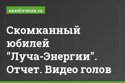 Скомканный юбилей "Луча-Энергии". Отчет. Видео голов