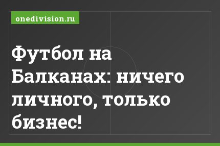 Футбол на Балканах: ничего личного, только бизнес!