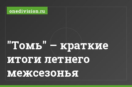 "Томь" – краткие итоги летнего межсезонья