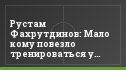 Рустам Фахрутдинов: Мало кому повезло тренироваться у Романцева