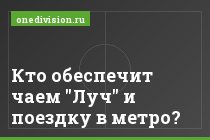Кто обеспечит чаем "Луч" и поездку в метро?