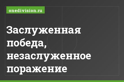 Заслуженная победа, незаслуженное поражение