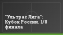 "Ультрас Лига": Кубок России. 1/8 финала