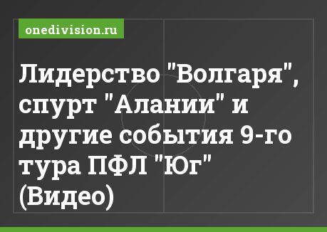 Лидерство "Волгаря", спурт "Алании" и другие события 9-го тура ПФЛ "Юг" (Видео)