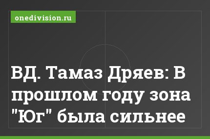 ВД. Тамаз Дряев: В прошлом году зона "Юг" была сильнее