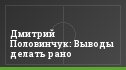 Дмитрий Половинчук: Выводы делать рано