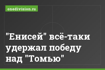 "Енисей" всё-таки удержал победу над "Томью"