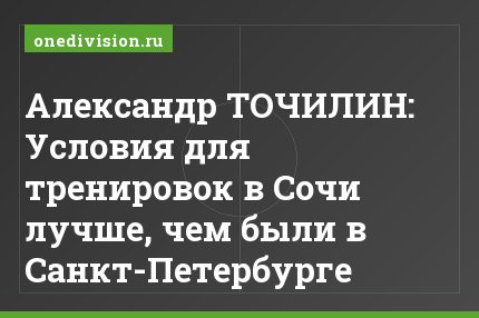 Александр ТОЧИЛИН: Условия для тренировок в Сочи лучше, чем были в Санкт-Петербурге