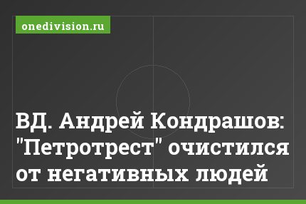 ВД. Андрей Кондрашов: "Петротрест" очистился от негативных людей