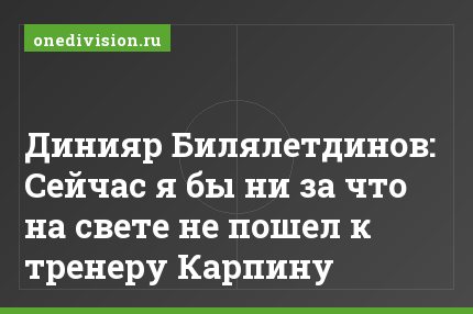 Динияр Билялетдинов: Сейчас я бы ни за что на свете не пошел к тренеру Карпину