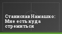 Станислав Намашко: Мне есть куда стремиться