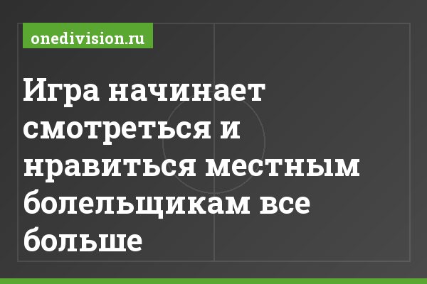 Игра начинает смотреться и нравиться местным болельщикам все больше