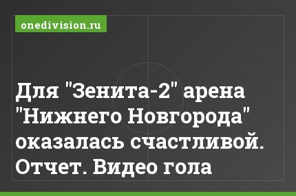 Для "Зенита-2" арена "Нижнего Новгорода" оказалась счастливой. Отчет. Видео гола