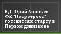 ВД. Юрий Ананьев: ФК "Петротрест" готовится к старту в Первом дивизионе