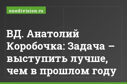 ВД. Анатолий Коробочка: Задача – выступить лучше, чем в прошлом году