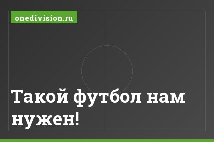 Такой футбол нам нужен!