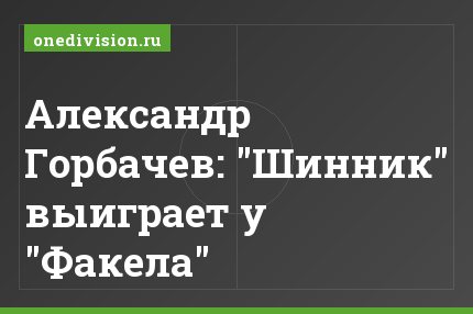 Александр Горбачев: "Шинник" выиграет у "Факела"
