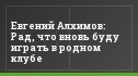 Евгений Алхимов: Рад, что вновь буду играть в родном клубе