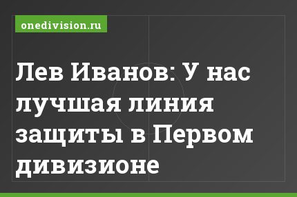Лев Иванов: У нас лучшая линия защиты в Первом дивизионе
