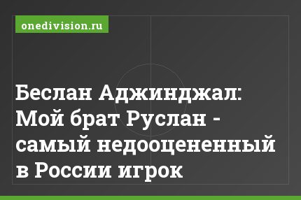 Беслан Аджинджал: Мой брат Руслан - самый недооцененный в России игрок