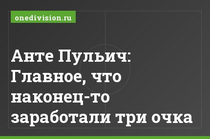 Анте Пульич: Главное, что наконец-то заработали три очка
