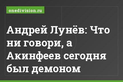 Андрей Лунёв: Что ни говори, а Акинфеев сегодня был демоном