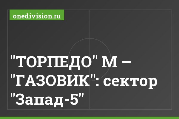 "ТОРПЕДО" М – "ГАЗОВИК": сектор "Запад-5"