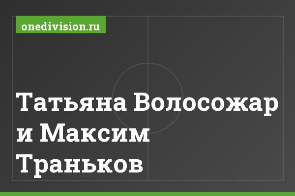 Татьяна Волосожар и Максим Траньков Татьяна Волосожар и Максим Траньков