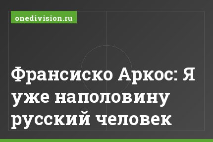 Франсиско Аркос: Я уже наполовину русский человек
