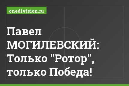 Павел МОГИЛЕВСКИЙ: Только "Ротор", только Победа!