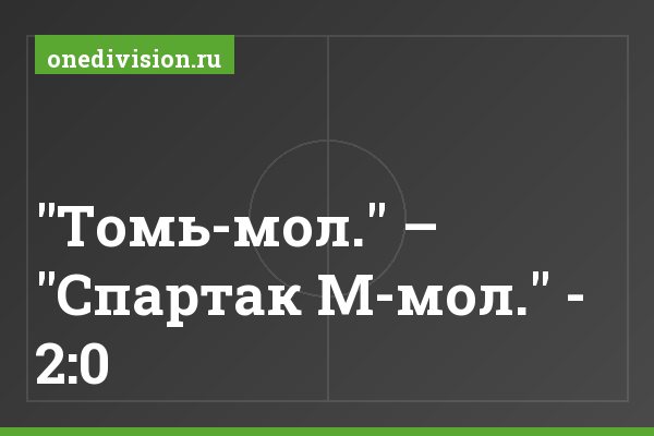 "Томь-мол." – "Спартак М-мол." - 2:0 "Томь-мол." – "Спартак М-мол." - 2:0