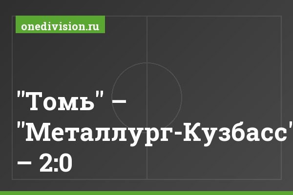 "Томь" – "Металлург-Кузбасс" – 2:0 "Томь" – "Металлург-Кузбасс" – 2:0