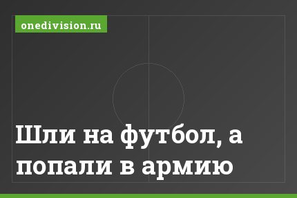 Шли на футбол, а попали в армию