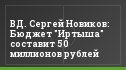 ВД. Сергей Новиков: Бюджет "Иртыша" составит 50 миллионов рублей
