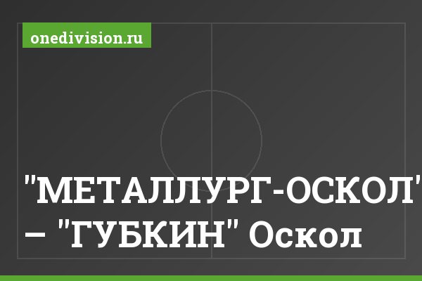 "МЕТАЛЛУРГ-ОСКОЛ" – "ГУБКИН" Оскол