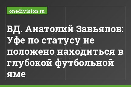 ВД. Анатолий Завьялов: Уфе по статусу не положено находиться в глубокой футбольной яме