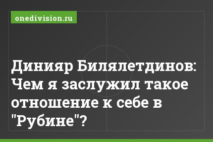 Динияр Билялетдинов: Чем я заслужил такое отношение к себе в "Рубине"?
