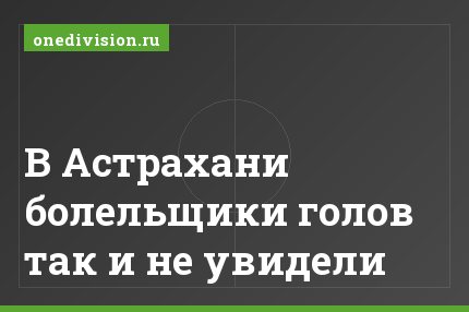 В Астрахани болельщики голов так и не увидели