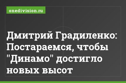 Дмитрий Градиленко: Постараемся, чтобы "Динамо" достигло новых высот