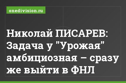 Николай ПИСАРЕВ: Задача у "Урожая" амбициозная – сразу же выйти в ФНЛ