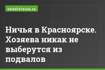 Ничья в Красноярске. Хозяева никак не выберутся из подвалов