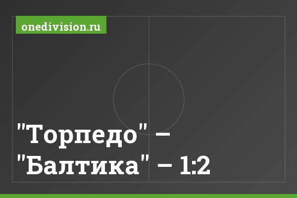 "Торпедо" – "Балтика" – 1:2 "Торпедо" – "Балтика" – 1:2