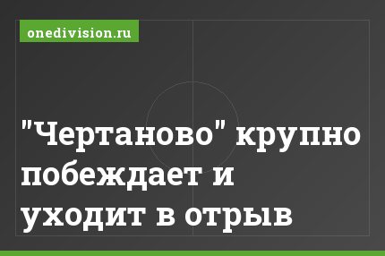 "Чертаново" крупно побеждает и уходит в отрыв