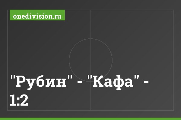 "Рубин" - "Кафа" - 1:2 "Рубин" - "Кафа" - 1:2