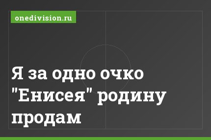 Я за одно очко "Енисея" родину продам
