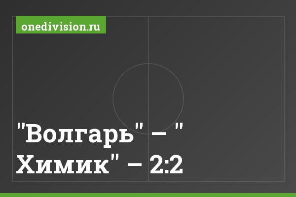 "Волгарь" – " Химик" – 2:2 "Волгарь" – " Химик" – 2:2