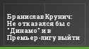 Бранислав Крунич: Не отказался бы с "Динамо" и в Премьер-лигу выйти
