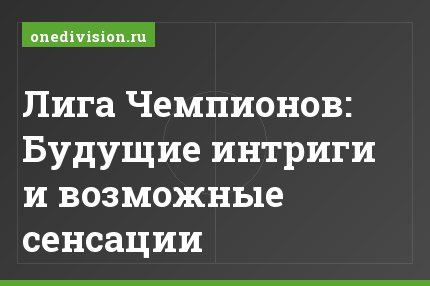 Лига Чемпионов: Будущие интриги и возможные сенсации