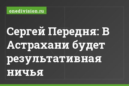 Сергей Передня: В Астрахани будет результативная ничья